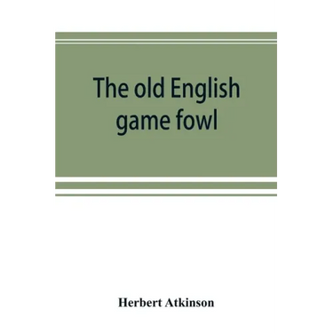 The old English game fowl; its history, description, management, breeding and feeding