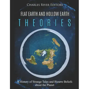 Flat Earth and Hollow Earth Theories: A History of Strange Tales and Bizarre Beliefs about the Planet