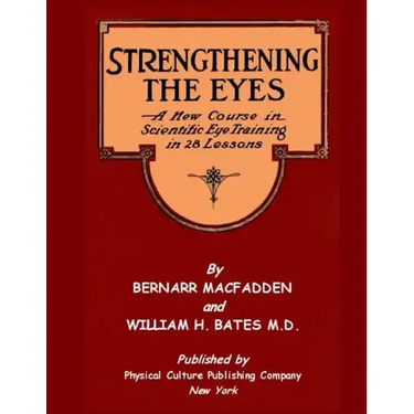 Strengthening The Eyes - A New Course in Scientific Eye Training in 28 Lessons by Bernarr MacFadden & William H. Bates M. D.: with Better Eyesight Mag