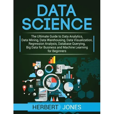 Data Science: The Ultimate Guide to Data Analytics, Data Mining, Data Warehousing, Data Visualization, Regression Analysis, Database Querying, Big Dat