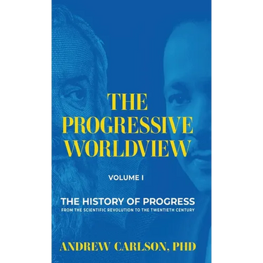 The Progressive Worldview, Volume 1: The History of Progress from the Scientific Revolution to the Twentieth Century