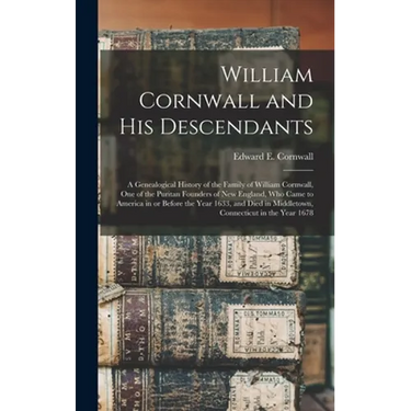 William Cornwall and His Descendants: a Genealogical History of the Family of William Cornwall, One of the Puritan Founders of New England, Who Came t