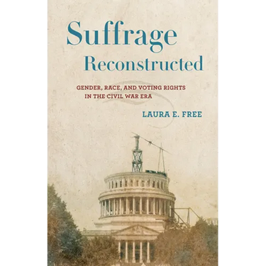 Suffrage Reconstructed: Gender, Race, and Voting Rights in the Civil War Era