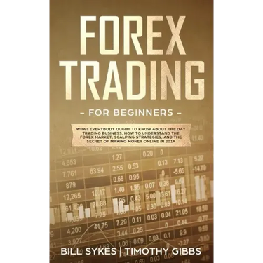Forex Trading for Beginners: What Everybody Ought to Know About the Day Trading Business, How to Understand the Forex Market, Scalping Strategies, and