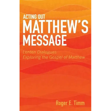 Acting Out Matthew's Message: Lenten Dialogues Exploring the Gospel of Matthew