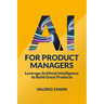 AI for Product Managers: Leverage Artificial Intelligence to Build Great Products