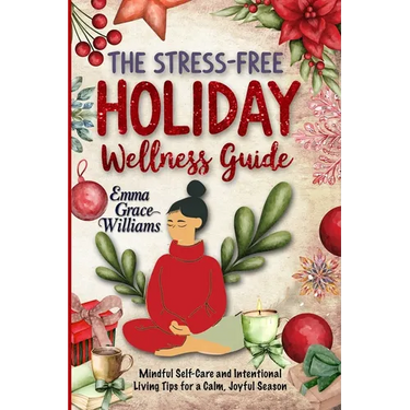 The Stress-Free Holiday Wellness Guide: Practical Tips and Guided Re!ections for Reducing Holiday Stress, Cultivating Gratitude, and Embracing Balance
