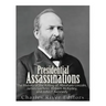 Presidential Assassinations: The History of the Killing of Abraham Lincoln, James Garfield, William McKinley, and John F. Kennedy