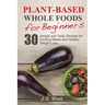 Whole Foods: Plant-Based Whole Foods For Beginners: 30 Simple and Tasty Recipes for Exciting Meals and Healthy Weight Loss