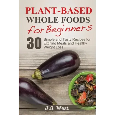Whole Foods: Plant-Based Whole Foods For Beginners: 30 Simple and Tasty Recipes for Exciting Meals and Healthy Weight Loss