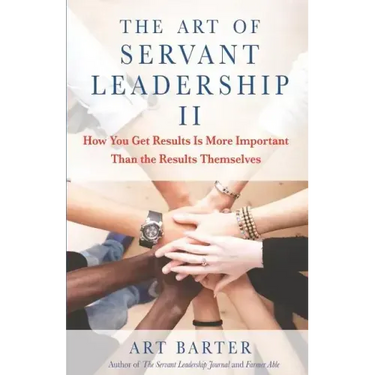 The Art of Servant Leadership II: How You Get Results Is More Important Than the Results Themselves