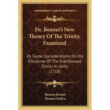 Dr. Bennet's New Theory of the Trinity, Examined: Or Some Considerations on His Discourse of the Everblessed Trinity in Unity (1718)