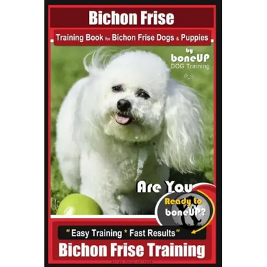 Bichon Frise Training Book for Bichon Frise Dogs & Puppies By BoneUP DOG Trainin: Are You Ready to Bone Up? Easy Training * Fast Results Bichon Frise
