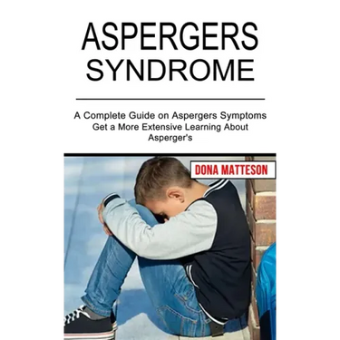 Aspergers Syndrome: Get a More Extensive Learning About Asperger's (A Complete Guide on Aspergers Symptoms)