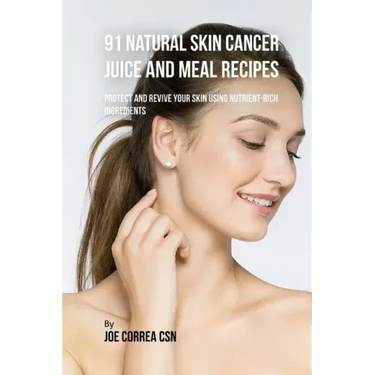 91 Natural Skin Cancer Juice and Meal Recipes: Protect and Revive Your Skin Using Nutrient-Rich Ingredients