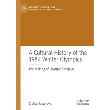 A Cultural History of the 1984 Winter Olympics: The Making of Olympic Sarajevo