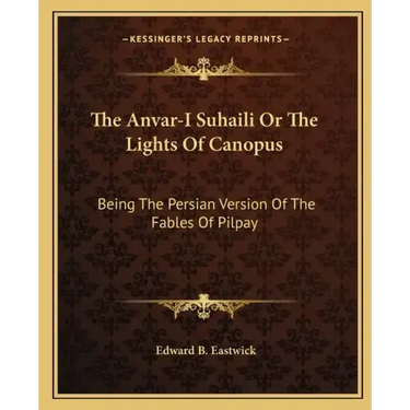 The Anvar-I Suhaili or the Lights of Canopus: Being the Persian Version of the Fables of Pilpay