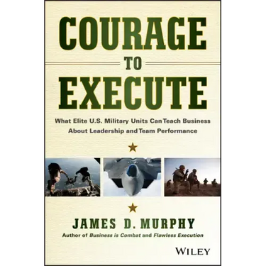 Courage to Execute: What Elite U.S. Military Units Can Teach Business about Leadership and Team Performance
