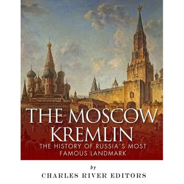 The Moscow Kremlin: The History of Russia's Most Famous Landmark