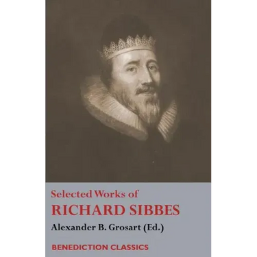 Selected Works of Richard Sibbes: Memoir of Richard Sibbes, Description of Christ, The Bruised Reed and Smoking Flax, The Sword of the Wicked, The Sou