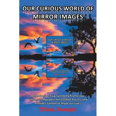 Our Curious World of Mirror Images: Reflections on How Symmetry Frames Our Universe, Empowers the Creative Process and Provides Context to Shape Our L