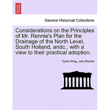 Considerations on the Principles of Mr. Rennie's Plan for the Drainage of the North Level, South Holland, Andc., with a View to Their Practical Adopti