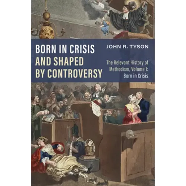 Born in Crisis and Shaped by Controversy, Volume 1: The Relevant History of Methodism: Born in Crisis