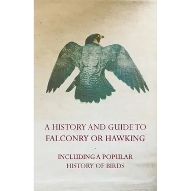A History and Guide to Falconry or Hawking - Including a Popular History of Birds