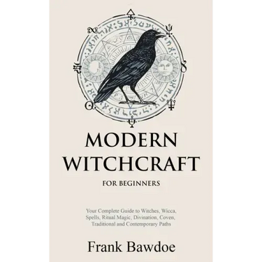 Modern Witchcraft for Beginners: Your Complete Guide to Witches, Wicca, Spells, Ritual Magic, Divination, Coven, Traditional and Contemporary Paths