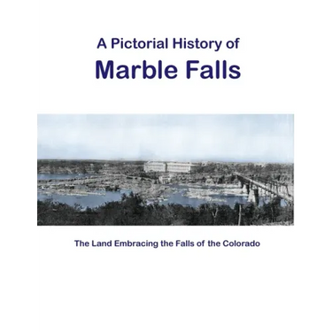 A Pictorial History of Marble Falls: The Land Embracing the Falls of the Colorado