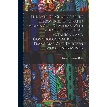 The Late Dr. Charles Beke's Discoveries Of Sinai In Arabia And Of Midian With Portrait, Geological, Botanical, And Conchological Reports, Plans, Map,