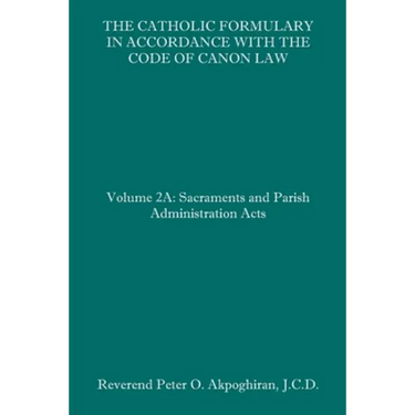 The Catholic Formulary in Accordance with the Code of Canon Law: Volume 2A: Sacraments and Parish Administration Acts