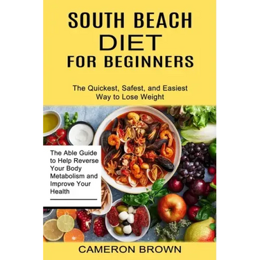 South Beach Diet for Beginners: The Quickest, Safest, and Easiest Way to Lose Weight (The Able Guide to Help Reverse Your Body Metabolism and Improve