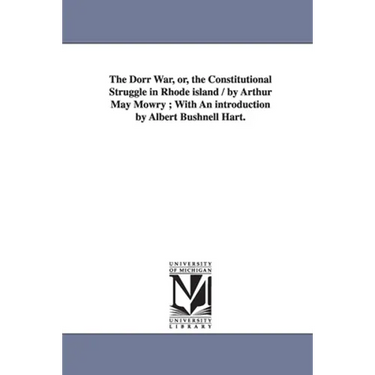 The Dorr War, Or, the Constitutional Struggle in Rhode Island / By Arthur May Mowry; With an Introduction by Albert Bushnell Hart.