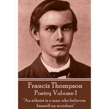 The Poetry Of Francis Thompson - Volume 1: "An atheist is a man who believes himself an accident."