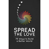 Spread the Love: 75 Ways to Build a Better World