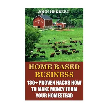 Home Based Business: 130+ Proven Hacks How To Make Money From Your Homestead