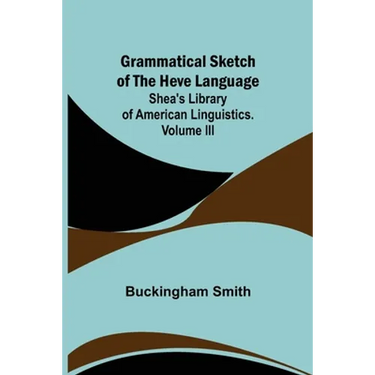 Grammatical Sketch of the Heve Language; Shea's Library of American Linguistics. Volume III.