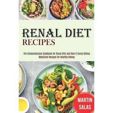 Renal Diet Recipes: The Comprehensive Cookbook for Renal Diet and How It Cures Kidney (Medicinal Recipes for Healthy Kidney)