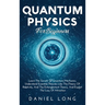 Quantum Physics: Learn The Secrets Of Quantum Mechanics, Understand Essential Theories Like The Theory Of Relativity, And The Entanglement Theory, And