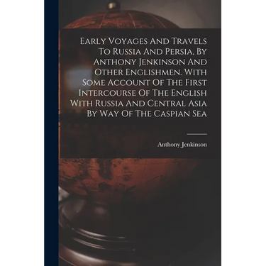 Early Voyages And Travels To Russia And Persia, By Anthony Jenkinson And Other Englishmen. With Some Account Of The First Intercourse Of The English W