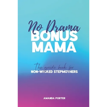 No Drama Bonus Mama: The Guide Book For Non-Wicked Step Mothers