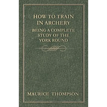 How to Train in Archery - Being a Complete Study of the York Round