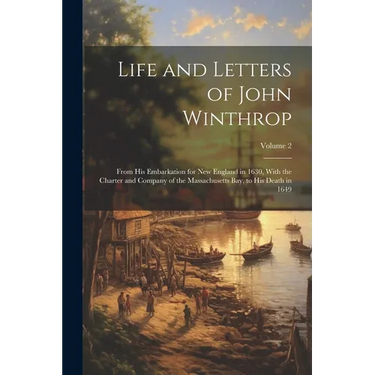 Life and Letters of John Winthrop: From His Embarkation for New England in 1630, With the Charter and Company of the Massachusetts Bay, to His Death i