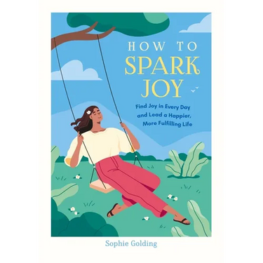 How to Spark Joy: Find Joy in Every Day and Lead a Happier, More Fulfilling Life