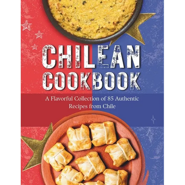 Chilean Cookbook: A Flavorful Collection of 85 Authentic Recipes from Chile