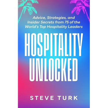 Hospitality Unlocked: Advice, Strategies, and Insider Secrets from 75 of the World's Top Hospitality Leaders