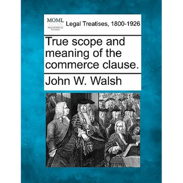 True Scope and Meaning of the Commerce Clause.