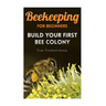 Beekeeping for Beginners: Build Your First Bee Colony: (Backyard Beekeeping, Beginning Beekeeping)