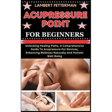 Acupressure Point for Beginners: Unlocking Healing Paths, A Comprehensive Guide To Acupressure For Novices, Enhancing Wellness Naturally And Holistic